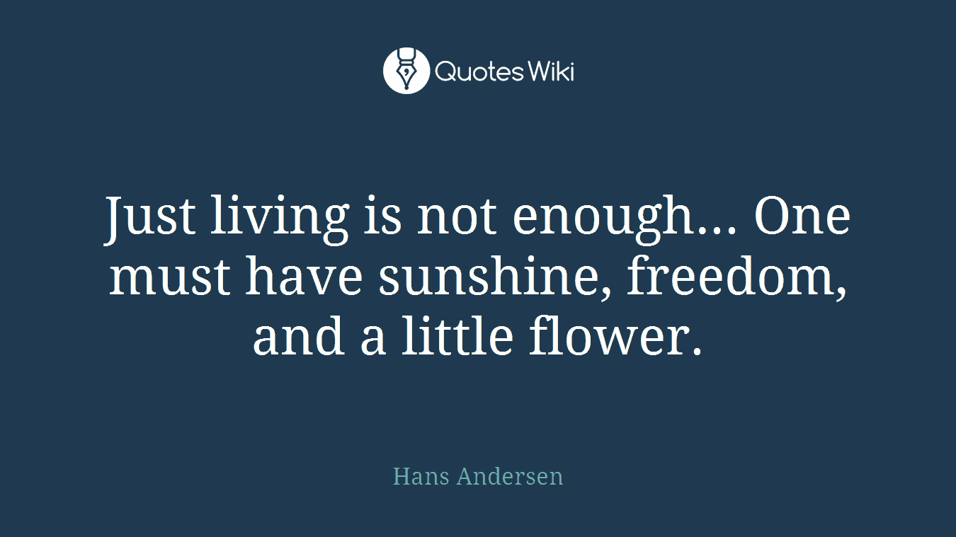 Just living is not enough... One must have sunshine, freedom, and a little flower.