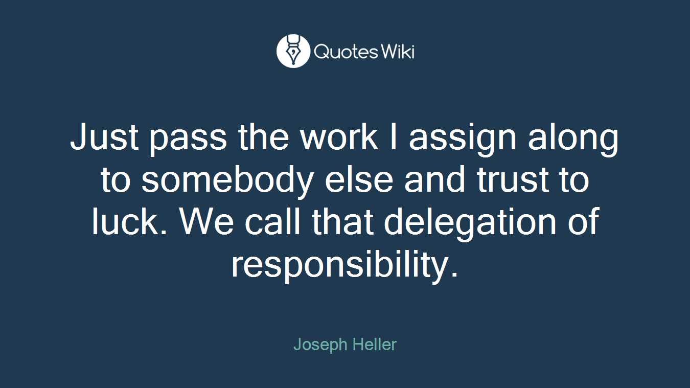 Just pass the work I assign along to somebody else and trust to luck. We call that delegation of responsibility.