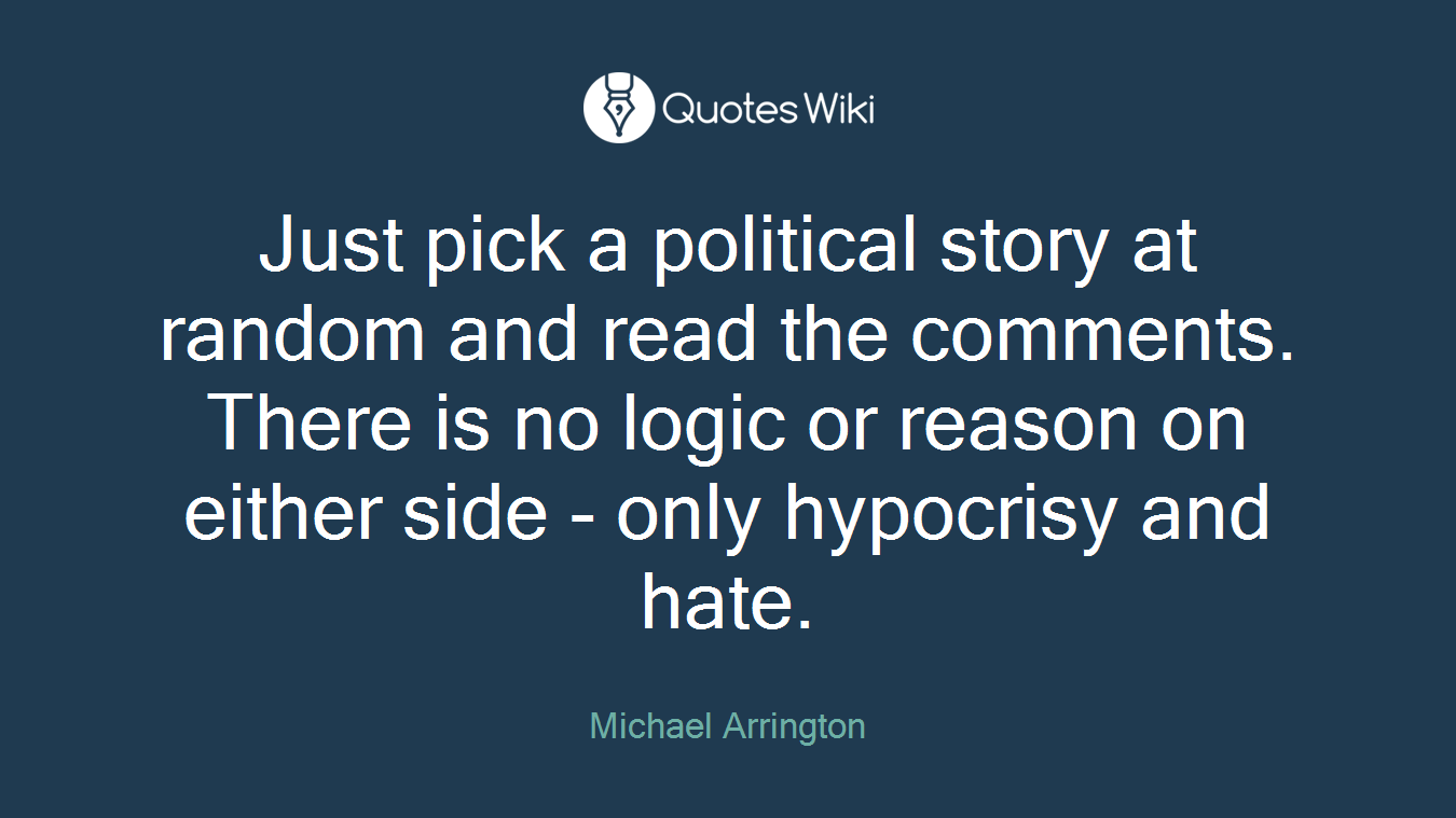 Just pick a political story at random and read the comments. There is no logic or reason on either side - only hypocrisy and hate.