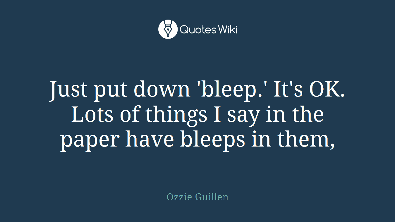 Just put down 'bleep.' It's OK. Lots of things I say in the paper have bleeps in them,