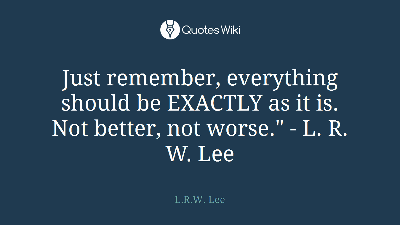 Just remember, everything should be EXACTLY as it is. Not better, not worse." - L. R. W. Lee