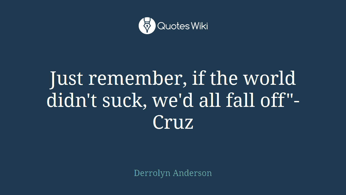 Just remember, if the world didn't suck, we'd all fall off"- Cruz