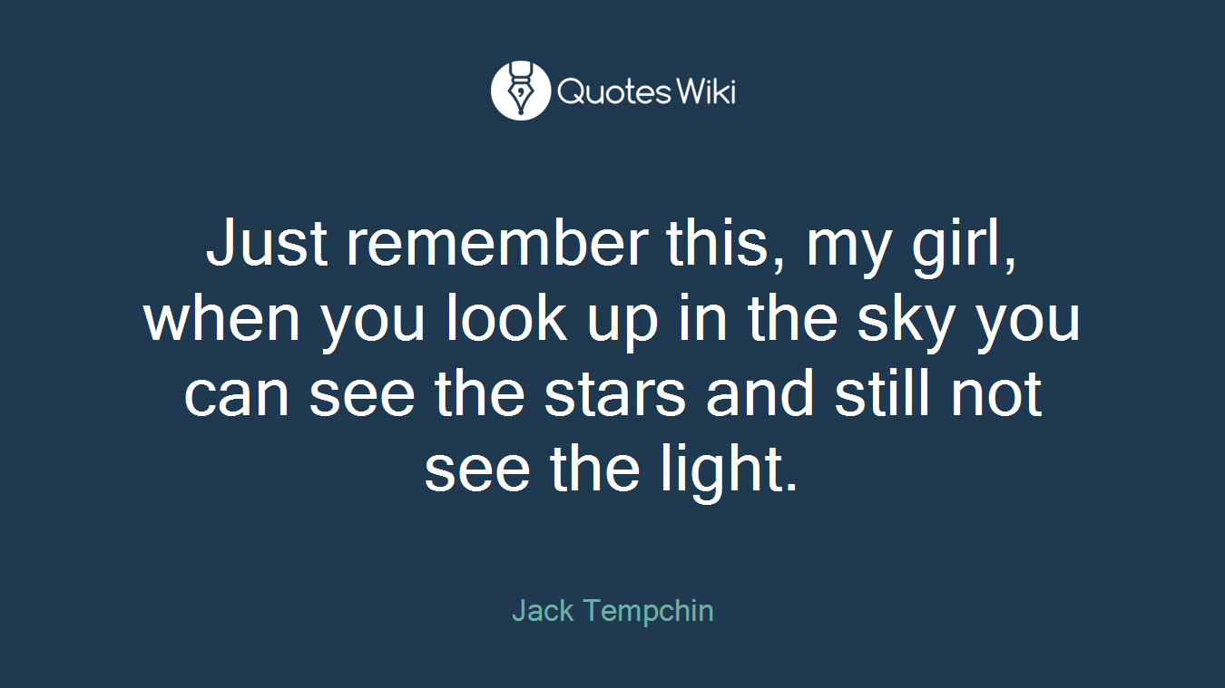 Just remember this, my girl, when you look up in the sky you can see the stars and still not see the light.