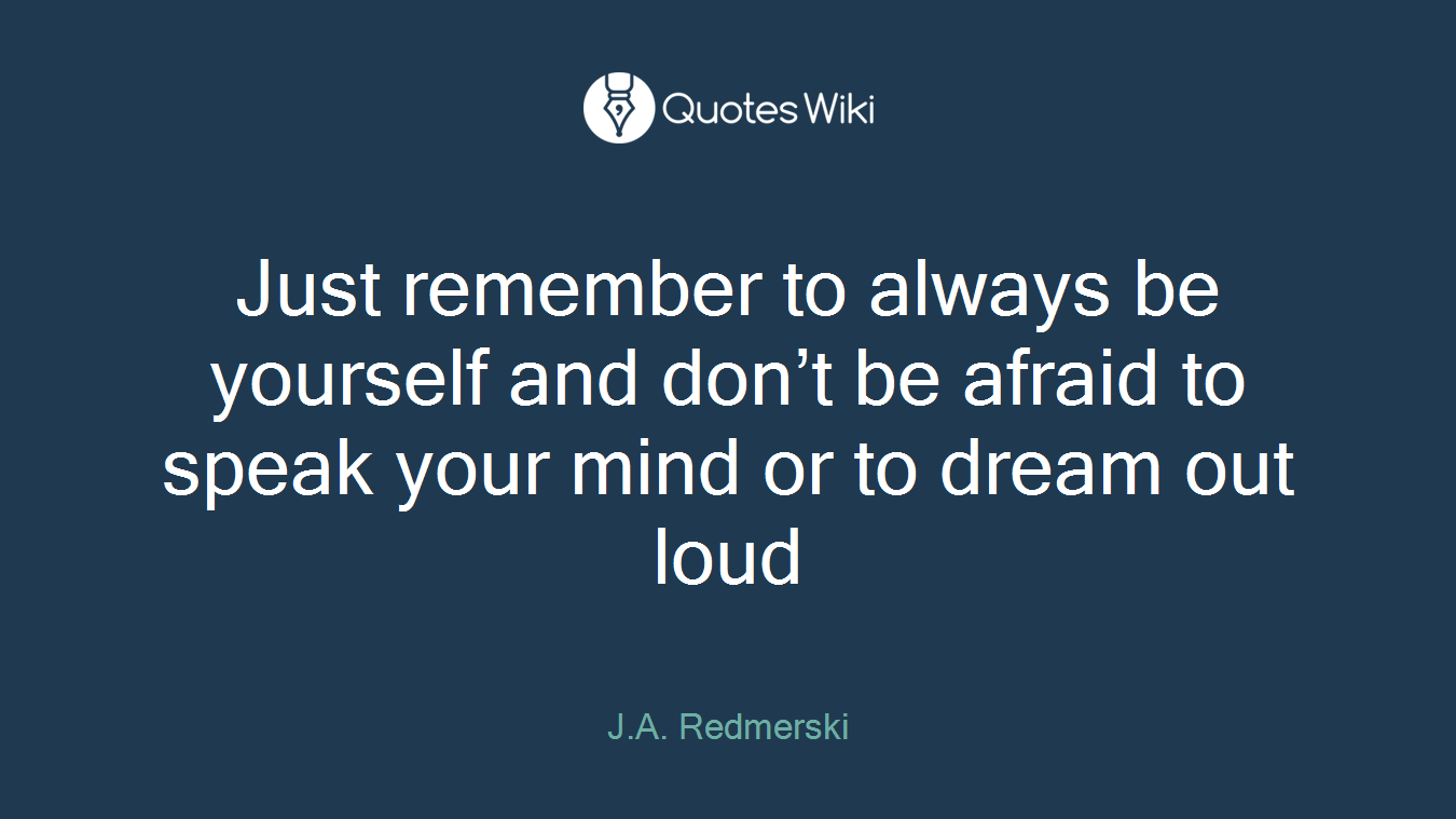 Just remember to always be yourself and don’t be afraid to speak your mind or to dream out loud