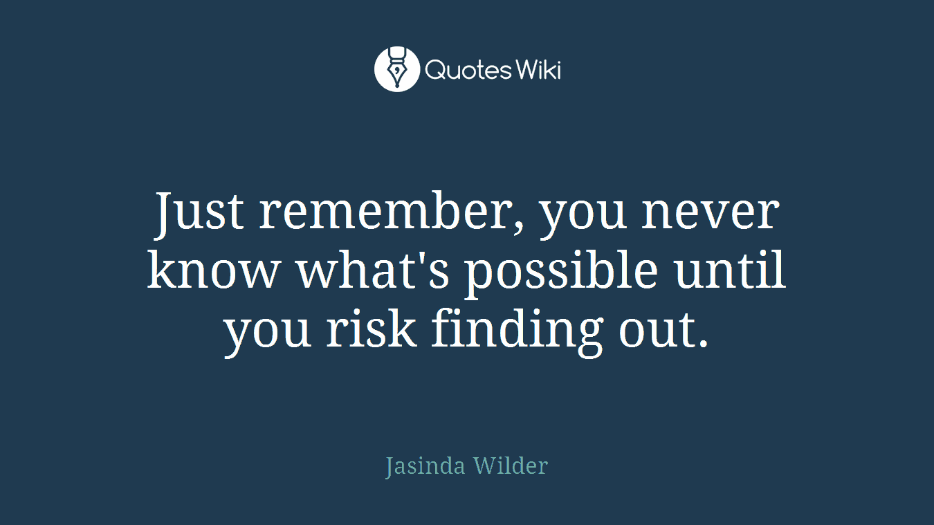 Just remember, you never know what's possible until you risk finding out.