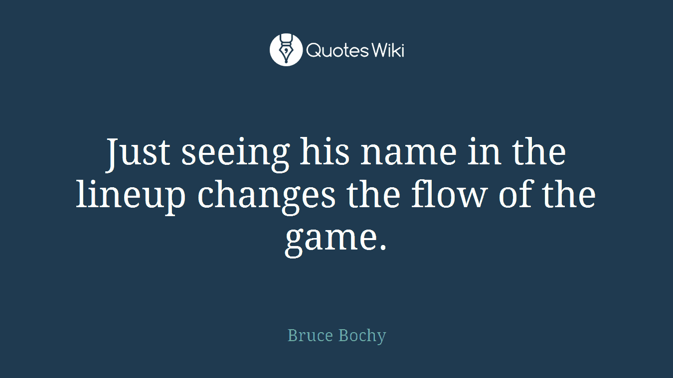 Just seeing his name in the lineup changes the flow of the game.