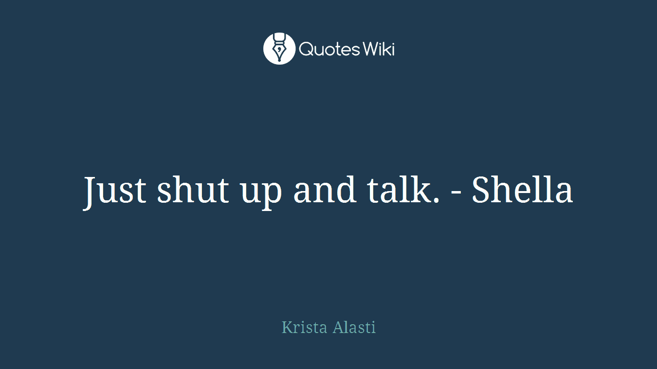 Just shut up and talk. - Shella