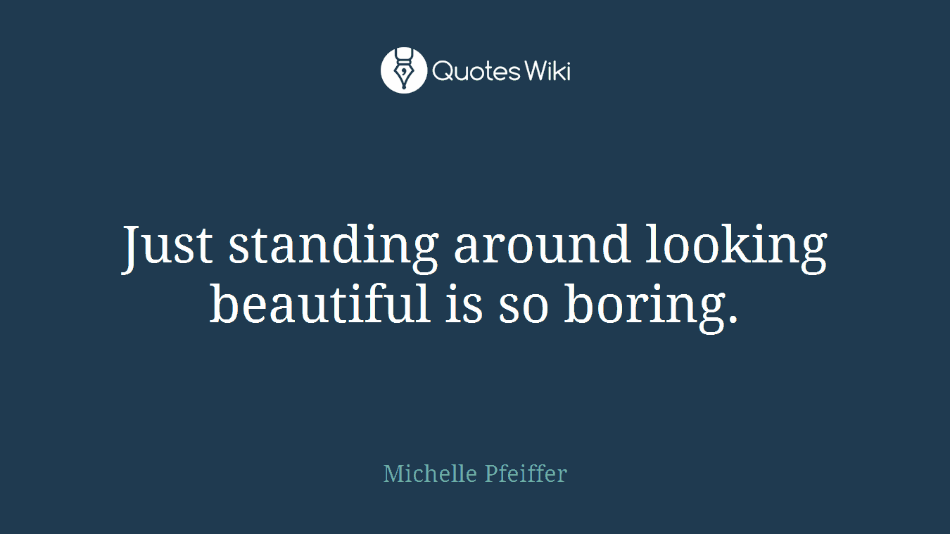 Just standing around looking beautiful is so boring.