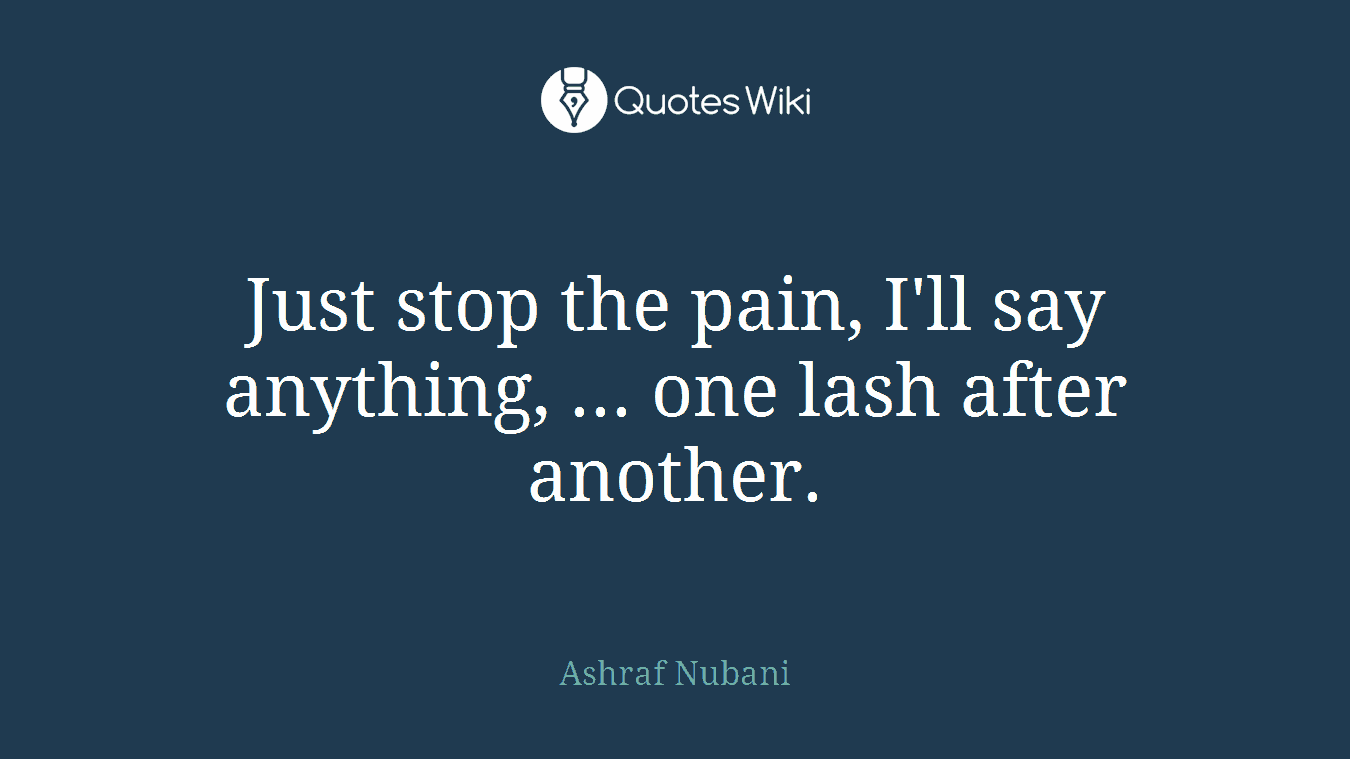 Just stop the pain, I'll say anything, ... one lash after another.