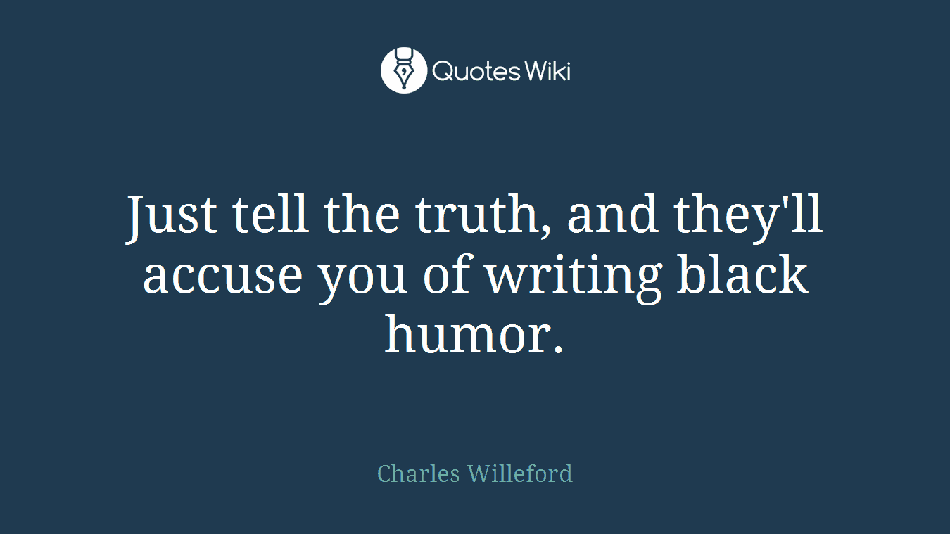 Just tell the truth, and they'll accuse you of writing black humor.