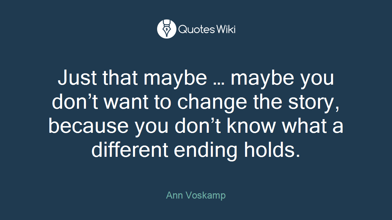 Just that maybe … maybe you don’t want to change the story, because you don’t know what a different ending holds.