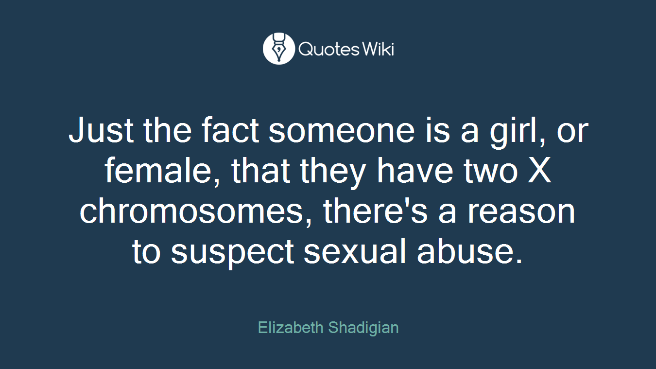Just the fact someone is a girl, or female, that they have two X chromosomes, there's a reason to suspect sexual abuse.