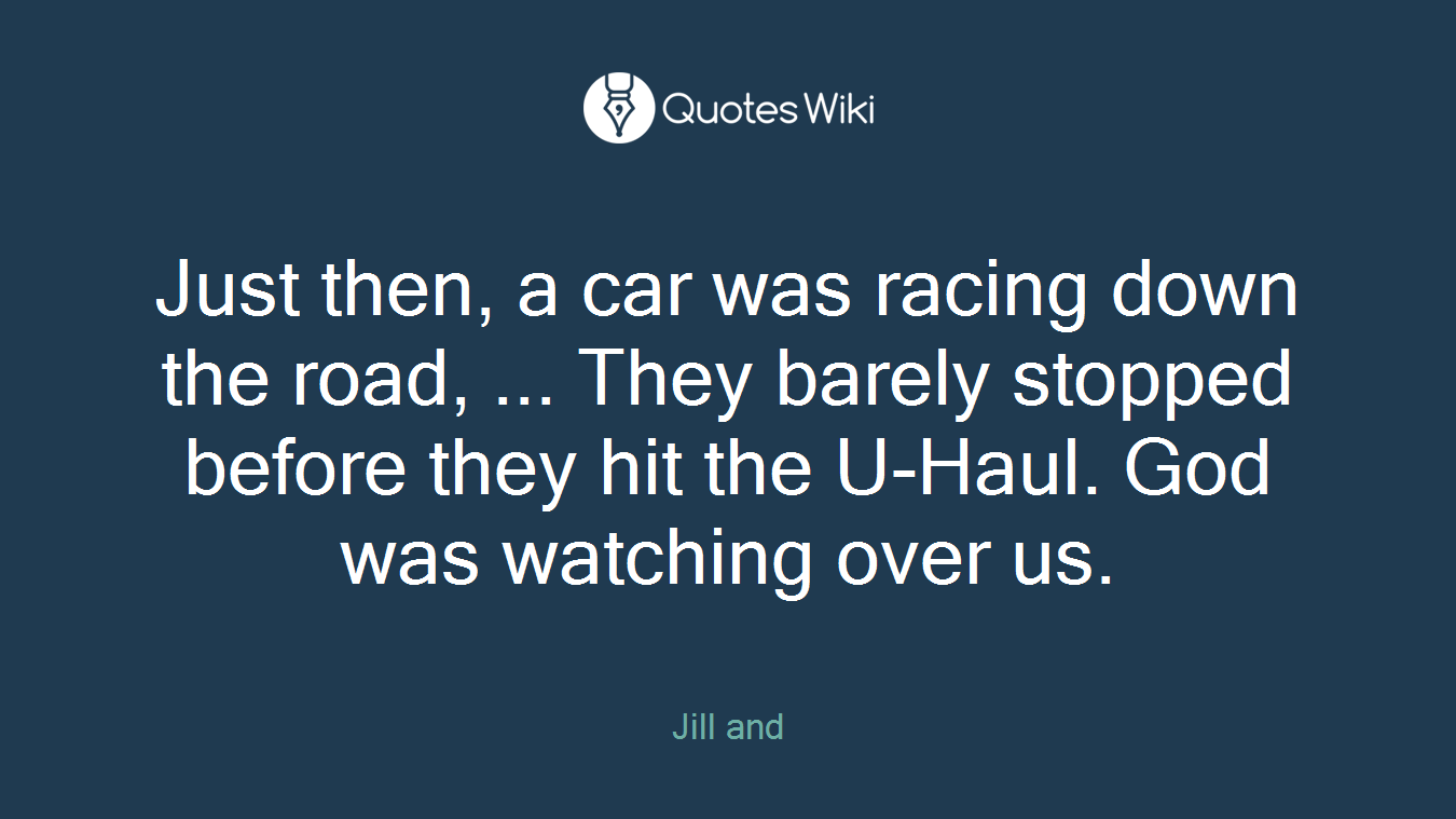 Just then, a car was racing down the road, ... They barely stopped before they hit the U-Haul. God was watching over us.