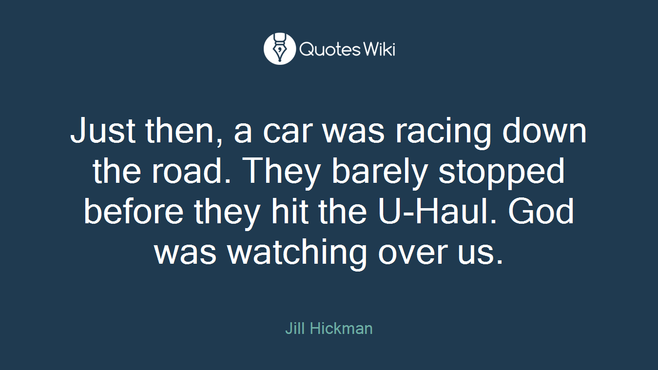 Just then, a car was racing down the road. They barely stopped before they hit the U-Haul. God was watching over us.