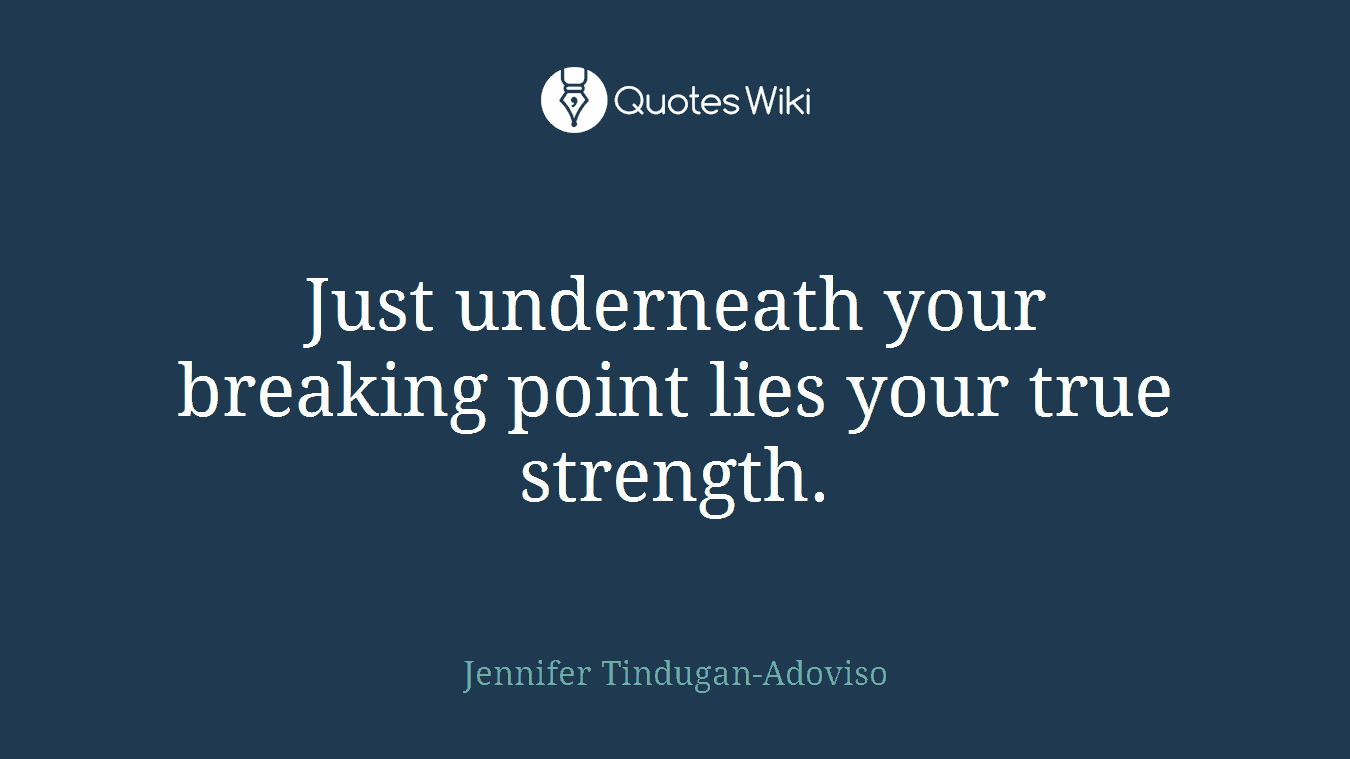 Just underneath your breaking point lies your true strength.