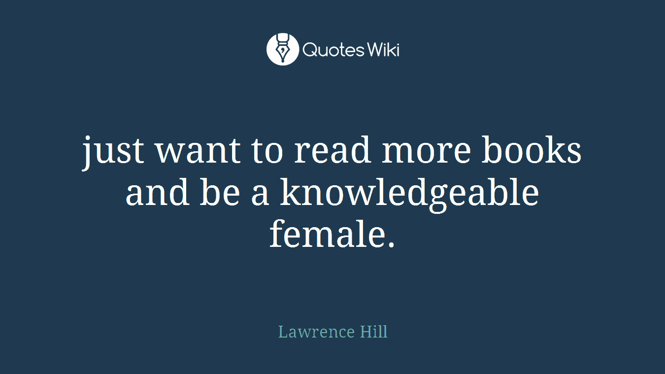 just want to read more books and be a knowledgeable female.