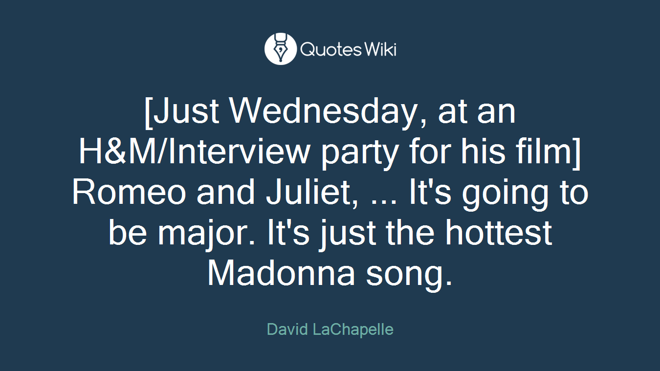 [Just Wednesday, at an H&M/Interview party for his film] Romeo and Juliet, ... It's going to be major. It's just the hottest Madonna song.