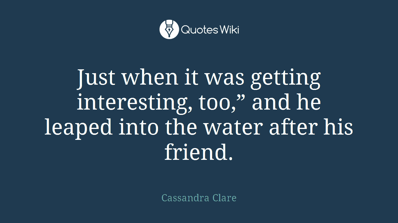 Just when it was getting interesting, too,” and he leaped into the water after his friend.