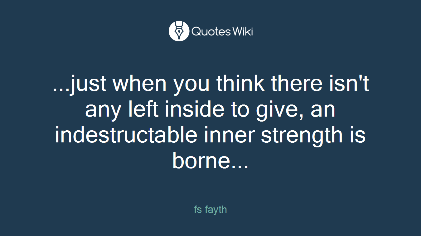 ...just when you think there isn't any left inside to give, an indestructable inner strength is borne...