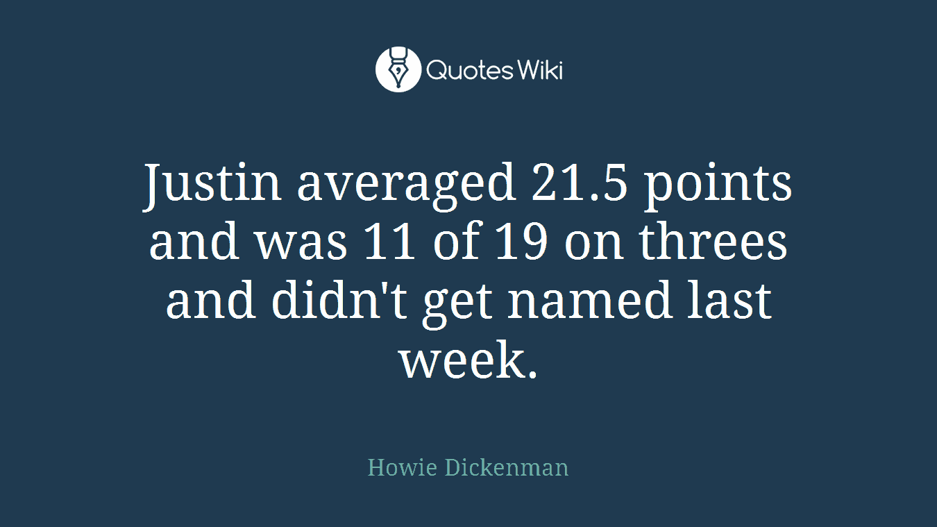 Justin averaged 21.5 points and was 11 of 19 on threes and didn't get named last week.