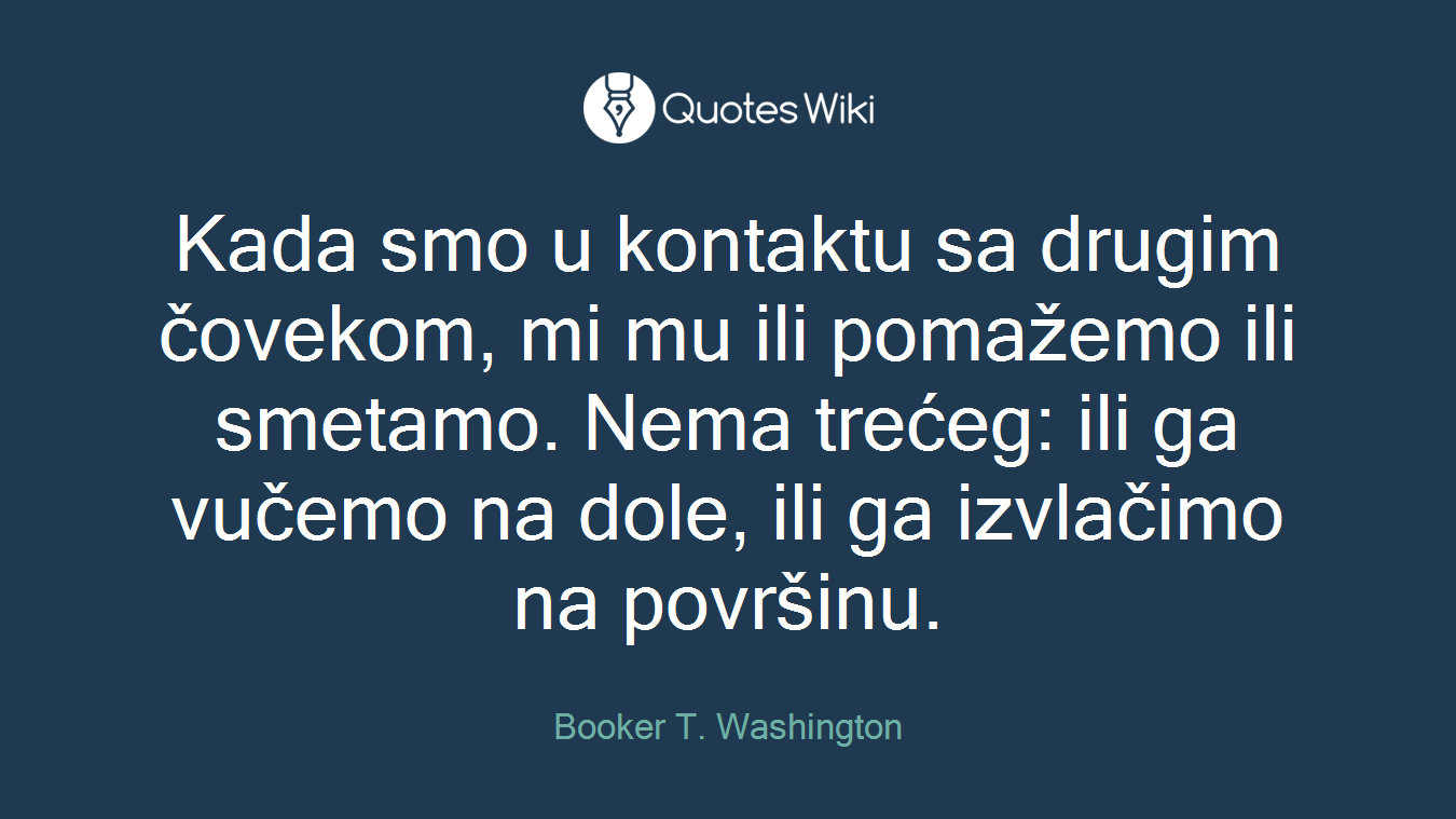 Kada smo u kontaktu sa drugim čovekom, mi mu ili pomažemo ili smetamo. Nema trećeg: ili ga vučemo na dole, ili ga izvlačimo na površinu.