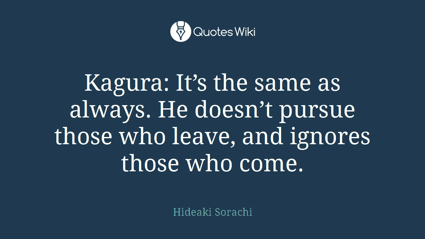Kagura: It’s the same as always. He doesn’t pursue those who leave, and ignores those who come.