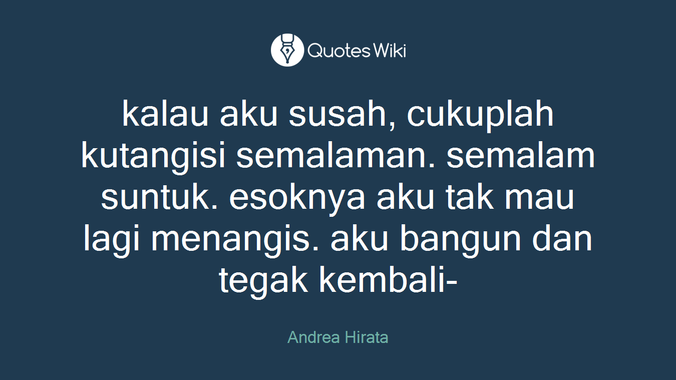 kalau aku susah, cukuplah kutangisi semalaman. semalam suntuk. esoknya aku tak mau lagi menangis. aku bangun dan tegak kembali-
