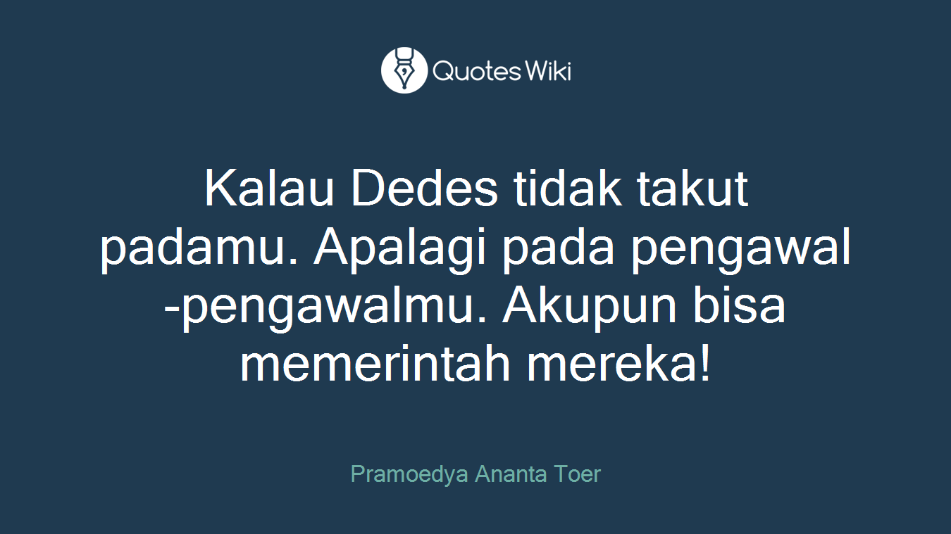 Kalau Dedes tidak takut padamu. Apalagi pada pengawal-pengawalmu. Akupun bisa memerintah mereka!