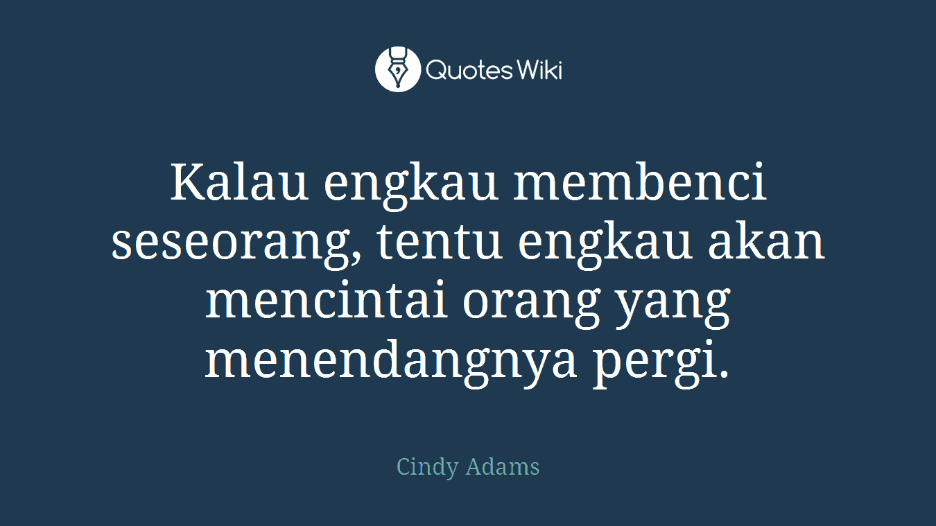 Kalau engkau membenci seseorang, tentu engkau akan mencintai orang yang menendangnya pergi.