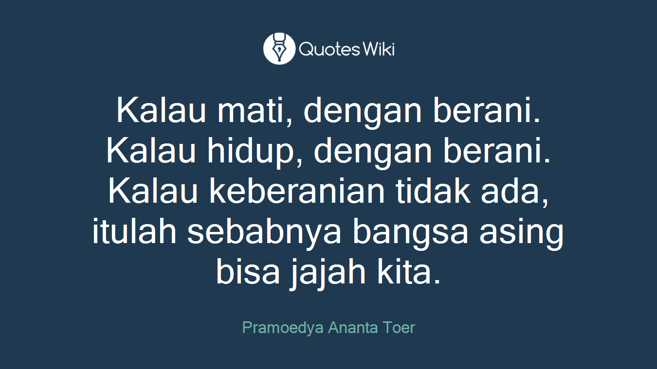 Kalau mati, dengan berani. Kalau hidup, dengan berani. Kalau keberanian tidak ada, itulah sebabnya bangsa asing bisa jajah kita.