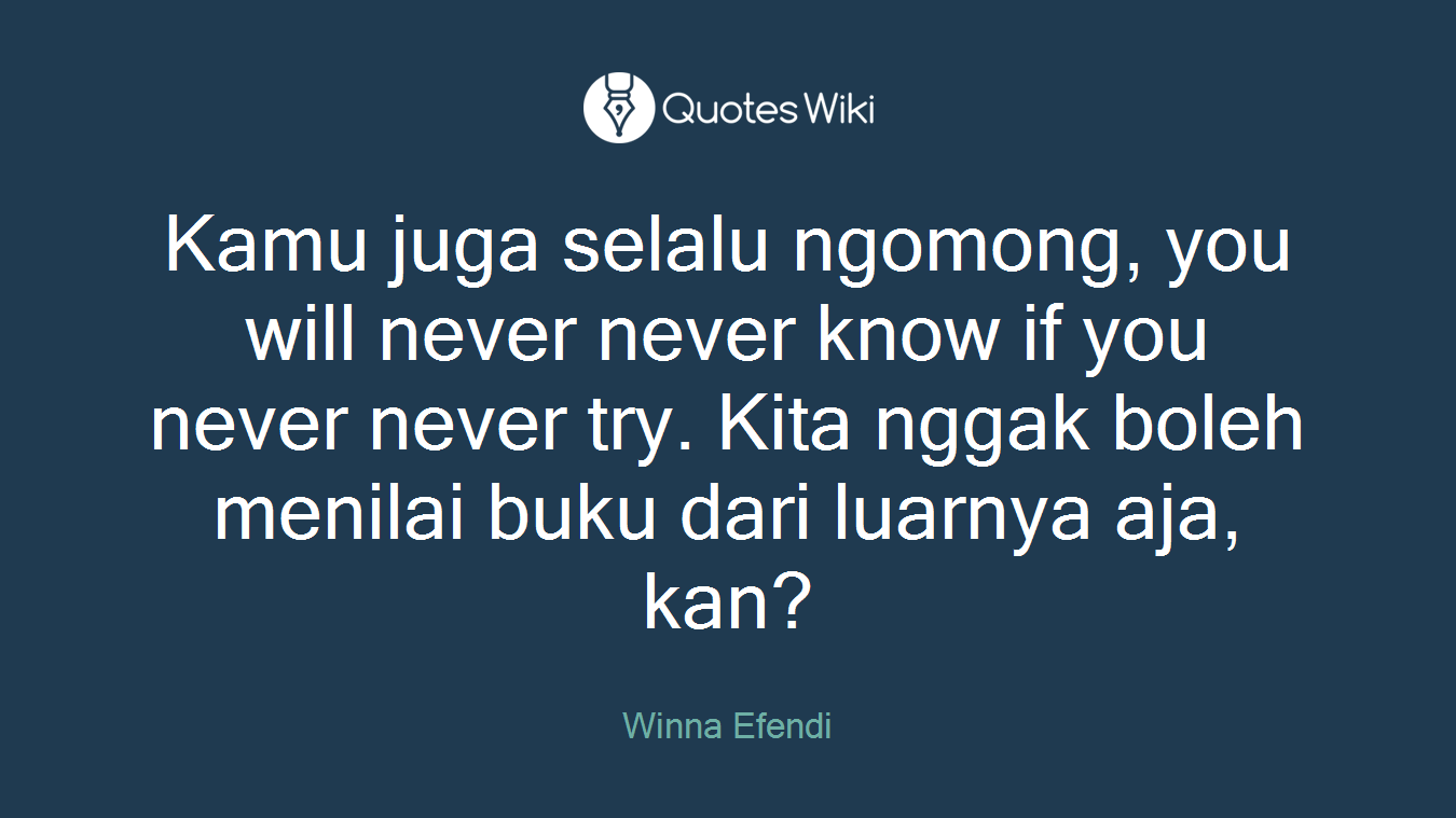 Kamu juga selalu ngomong, you will never never know if you never never try. Kita nggak boleh menilai buku dari luarnya aja, kan?