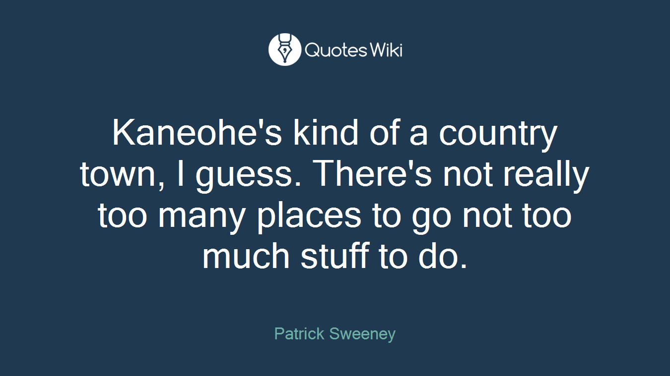 Kaneohe's kind of a country town, I guess. There's not really too many places to go not too much stuff to do.