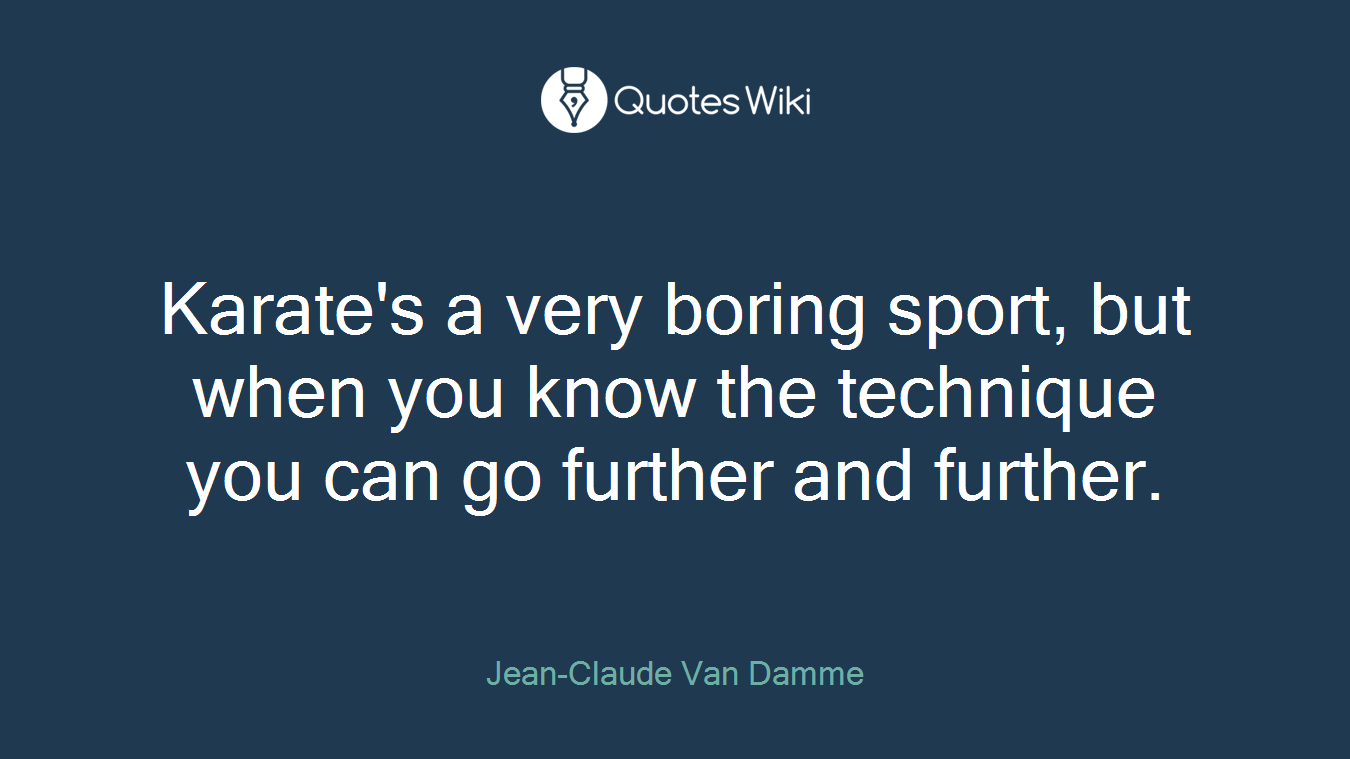 Karate's a very boring sport, but when you know the technique you can go further and further.