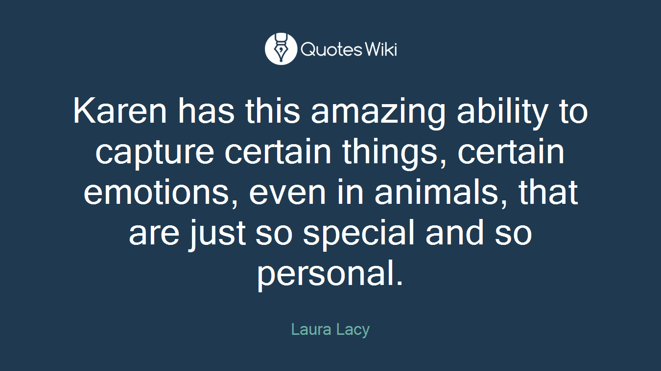 Karen has this amazing ability to capture certain things, certain emotions, even in animals, that are just so special and so personal.