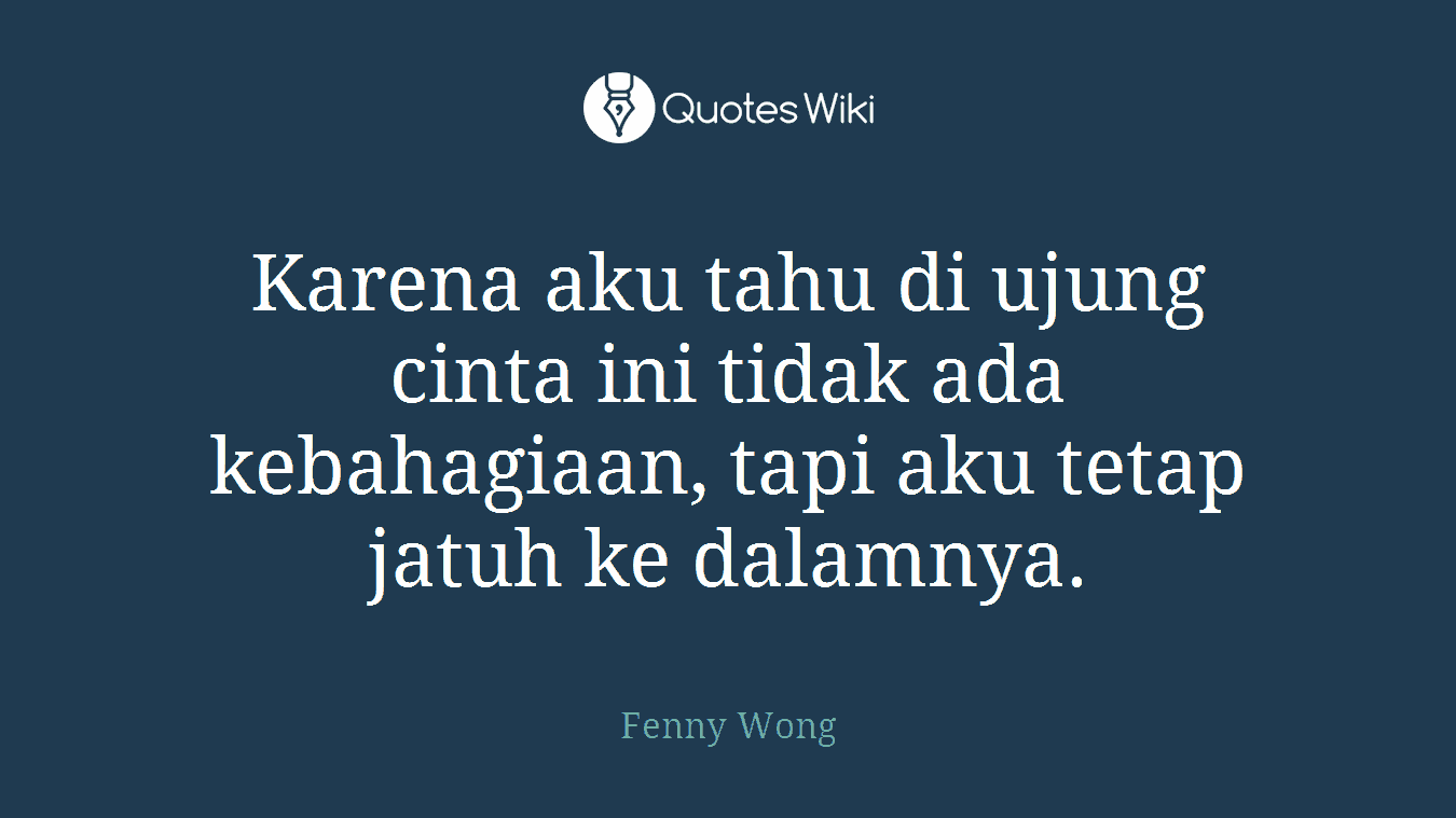 Karena aku tahu di ujung cinta ini tidak ada kebahagiaan, tapi aku tetap jatuh ke dalamnya.