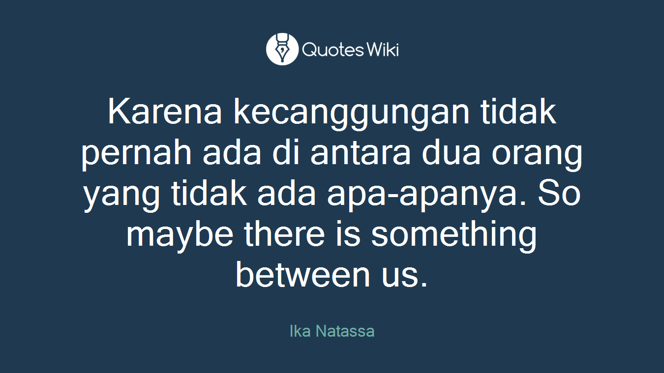 Karena kecanggungan tidak pernah ada di antara dua orang yang tidak ada apa-apanya. So maybe there is something between us.