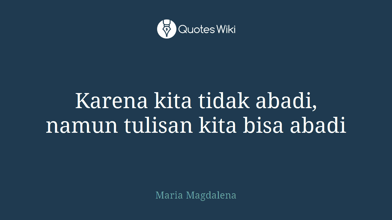 Karena kita tidak abadi, namun tulisan kita bisa abadi