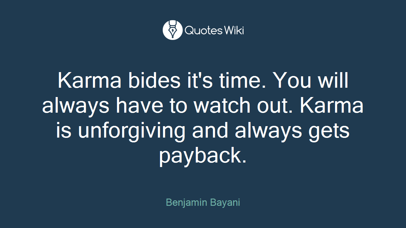 Karma bides it's time. You will always have to watch out. Karma is unforgiving and always gets payback.