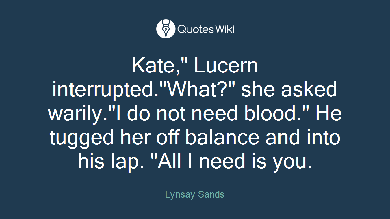 Kate," Lucern interrupted."What?" she asked warily."I do not need blood." He tugged her off balance and into his lap. "All I need is you.