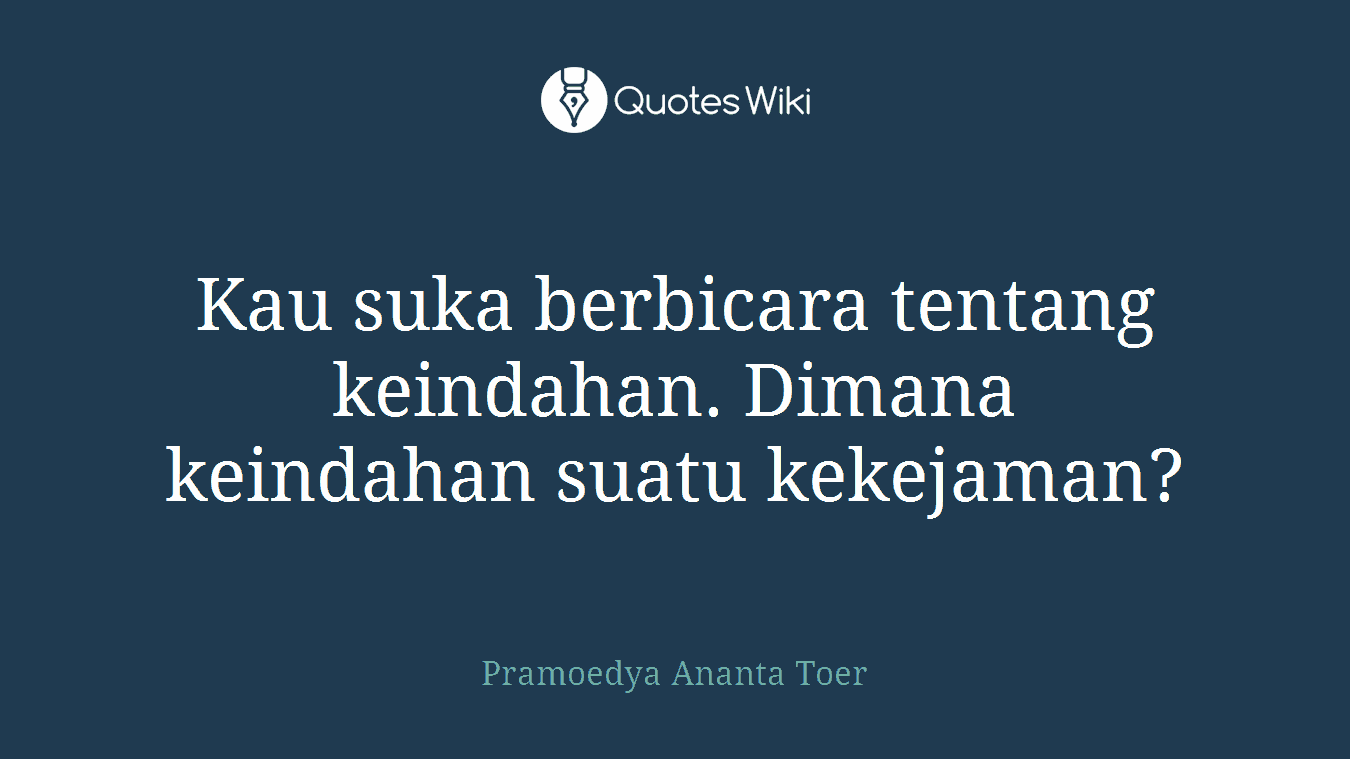 Kau suka berbicara tentang keindahan. Dimana keindahan suatu kekejaman?