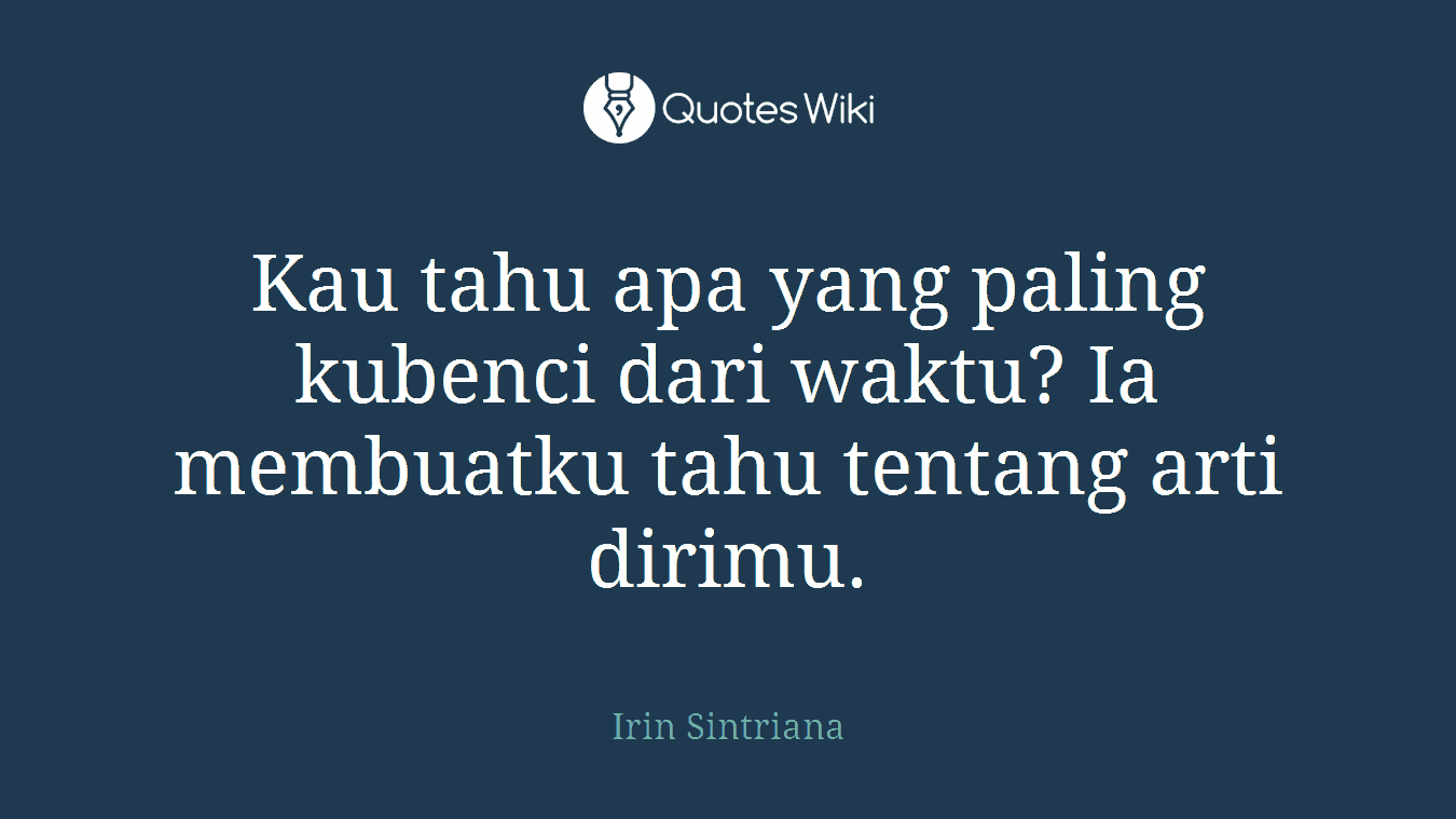 Kau tahu apa yang paling kubenci dari waktu? Ia membuatku tahu tentang arti dirimu.