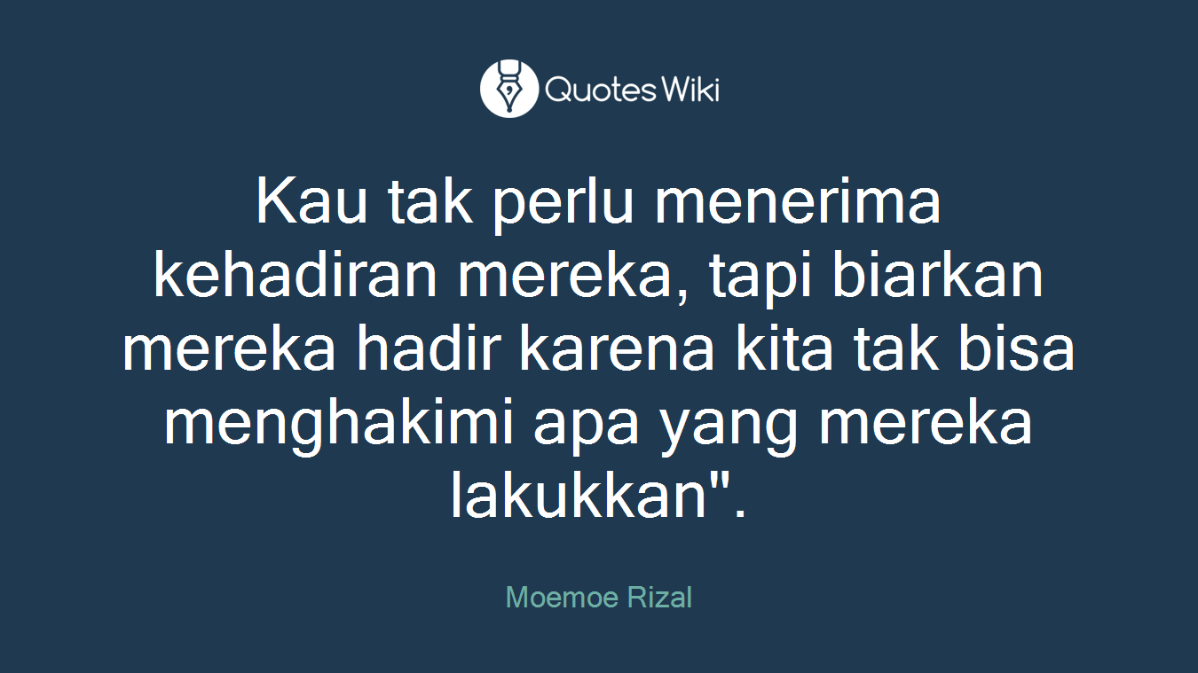 Kau tak perlu menerima kehadiran mereka, tapi biarkan mereka hadir karena kita tak bisa menghakimi apa yang mereka lakukkan".