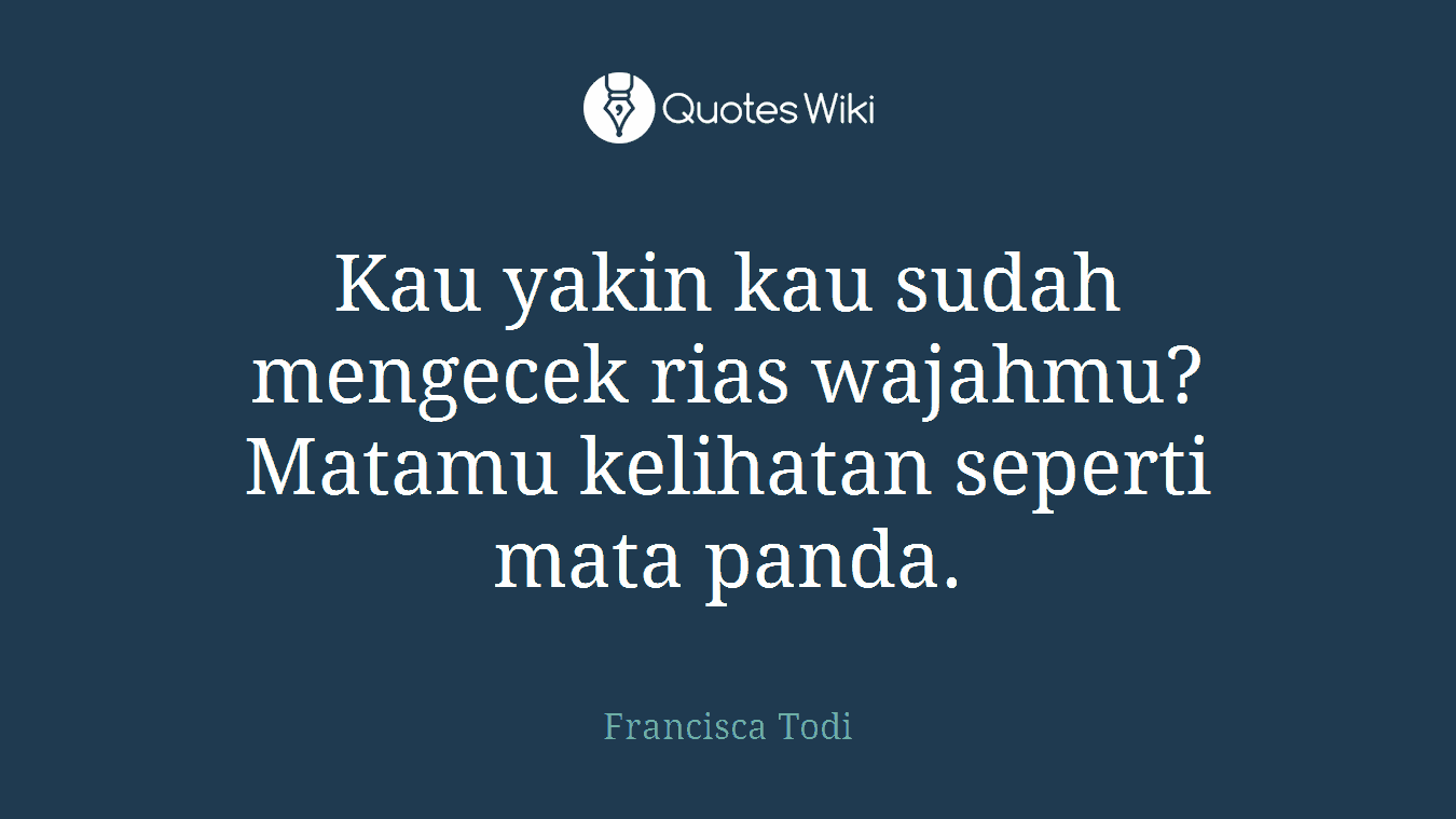 Kau yakin kau sudah mengecek rias wajahmu? Matamu kelihatan seperti mata panda.