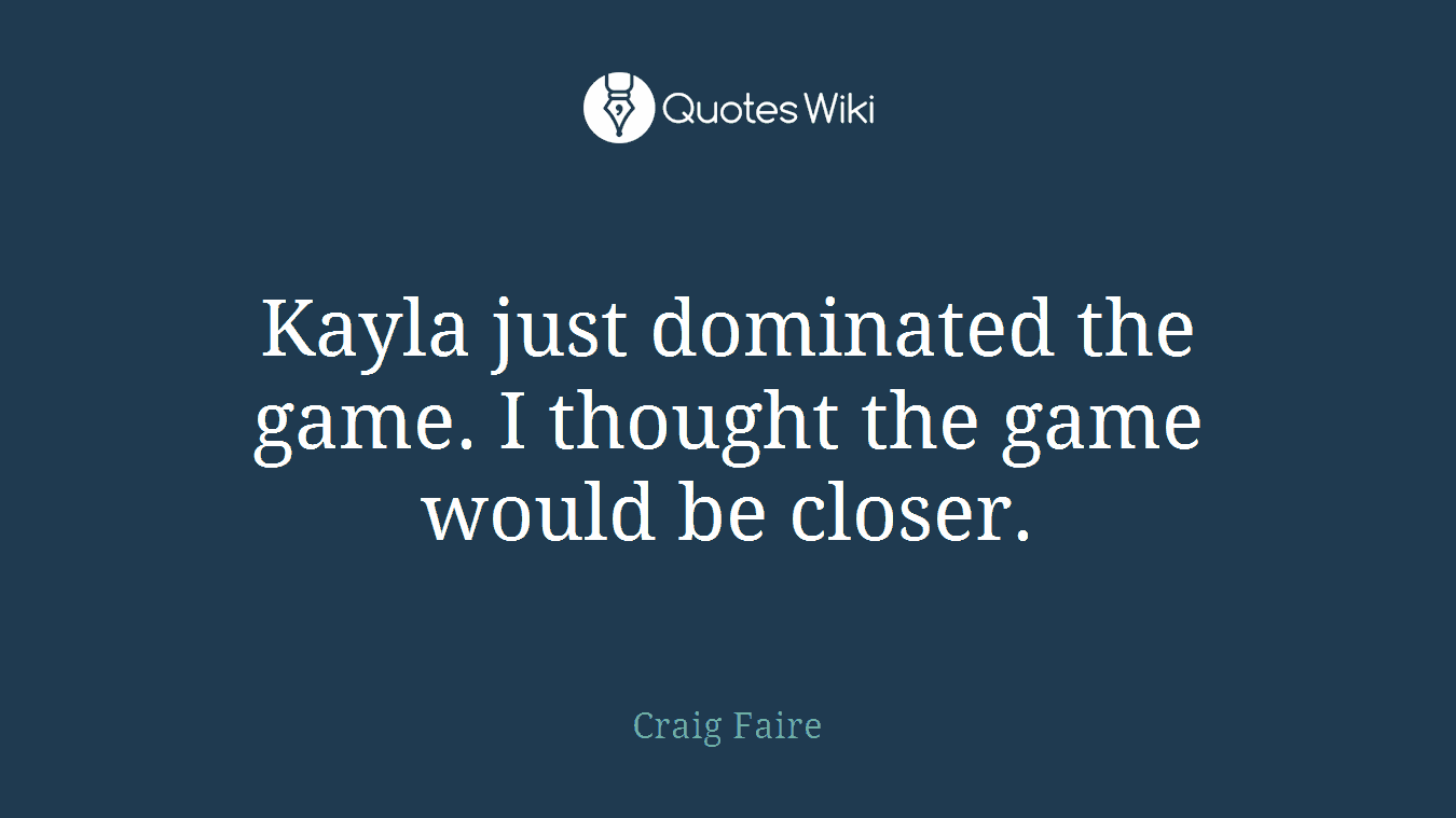 Kayla just dominated the game. I thought the game would be closer.