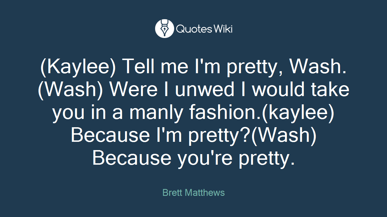 (Kaylee) Tell me I'm pretty, Wash.(Wash) Were I unwed I would take you in a manly fashion.(kaylee) Because I'm pretty?(Wash) Because you're pretty.