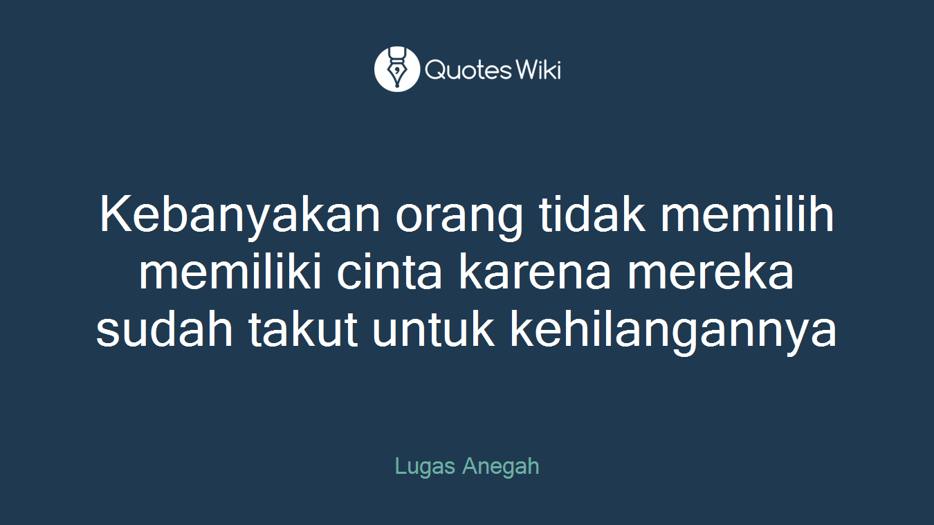 Kebanyakan orang tidak memilih memiliki cinta karena mereka sudah takut untuk kehilangannya