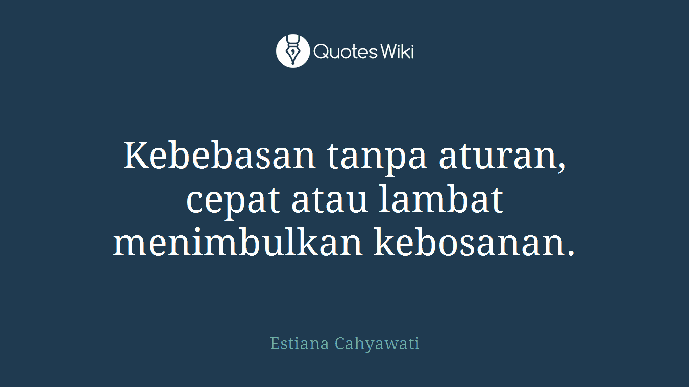 Kebebasan tanpa aturan, cepat atau lambat menimbulkan kebosanan.
