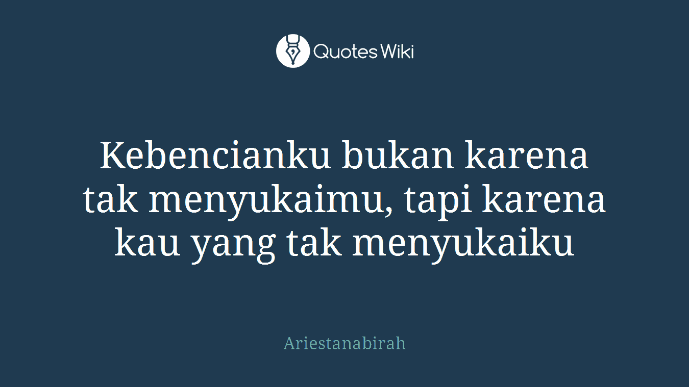 Kebencianku bukan karena tak menyukaimu, tapi karena kau yang tak menyukaiku