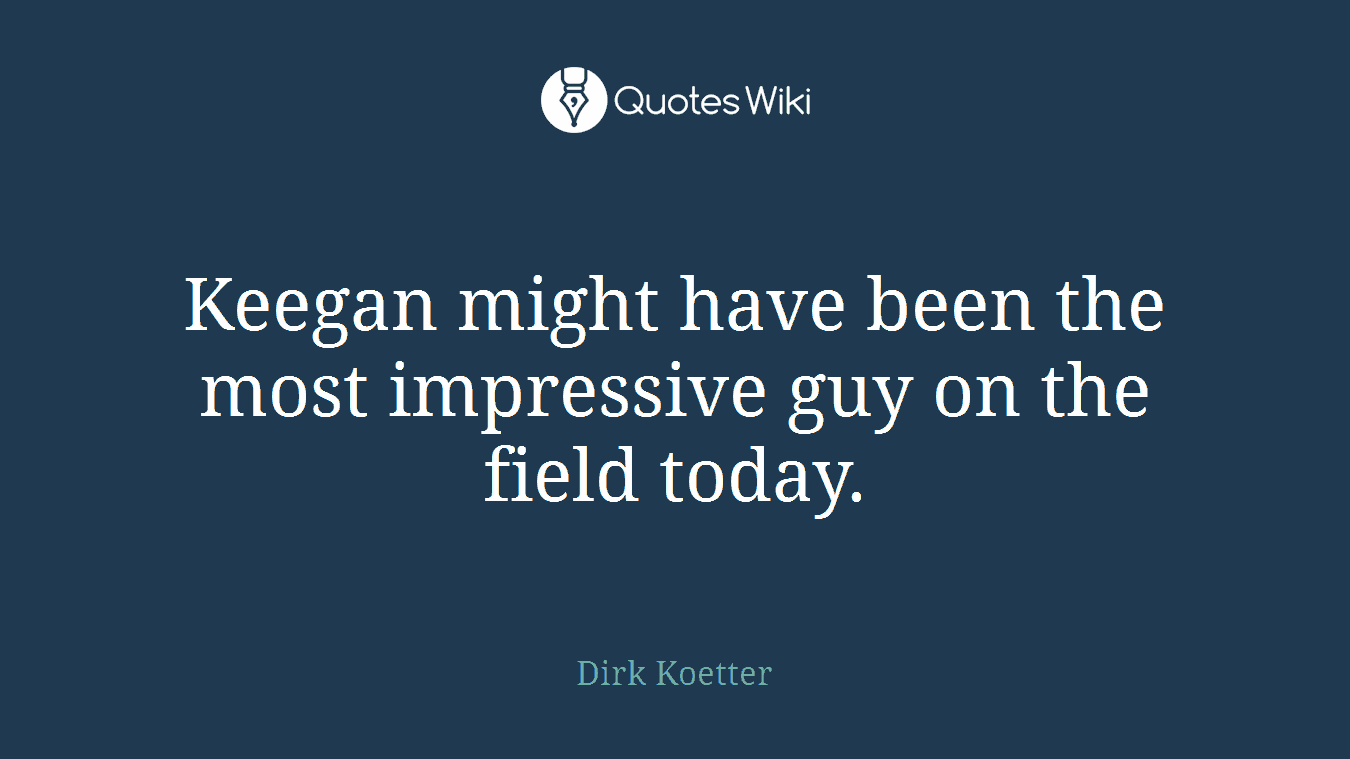 Keegan might have been the most impressive guy on the field today.