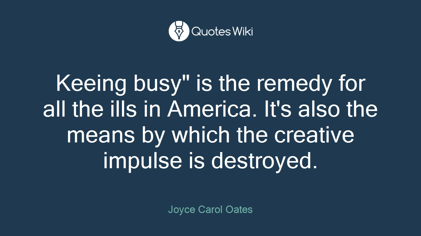 Keeing busy" is the remedy for all the ills in America. It's also the means by which the creative impulse is destroyed.